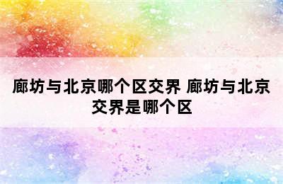 廊坊与北京哪个区交界 廊坊与北京交界是哪个区